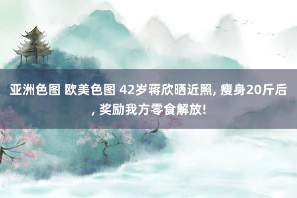 亚洲色图 欧美色图 42岁蒋欣晒近照, 瘦身20斤后, 奖励我方零食解放!