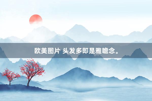 欧美图片 头发多即是雅瞻念。