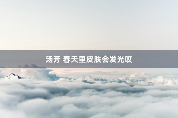 汤芳 春天里皮肤会发光哎
