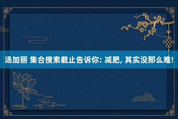 汤加丽 集合搜索截止告诉你: 减肥, 其实没那么难!