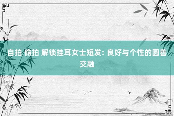 自拍 偷拍 解锁挂耳女士短发: 良好与个性的圆善交融