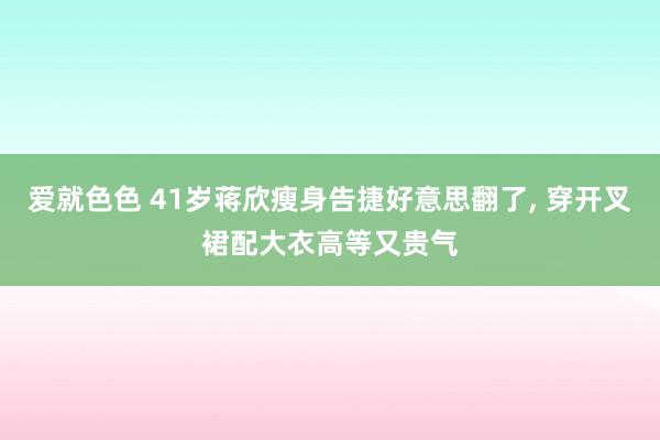 爱就色色 41岁蒋欣瘦身告捷好意思翻了, 穿开叉裙配大衣高等又贵气