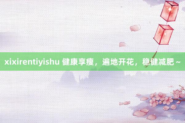 xixirentiyishu 健康享瘦,遍地开花,稳健减肥~