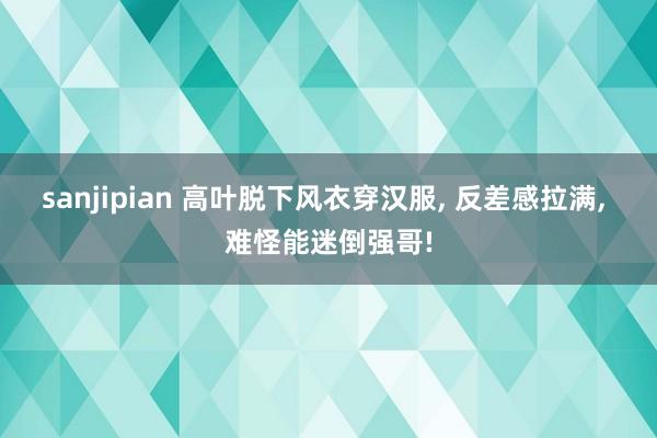 sanjipian 高叶脱下风衣穿汉服, 反差感拉满, 难怪能迷倒强哥!