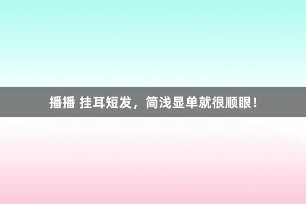 播播 挂耳短发，简浅显单就很顺眼！