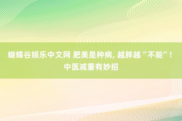 蝴蝶谷娱乐中文网 肥美是种病, 越胖越“不能”! 中医减重有妙招