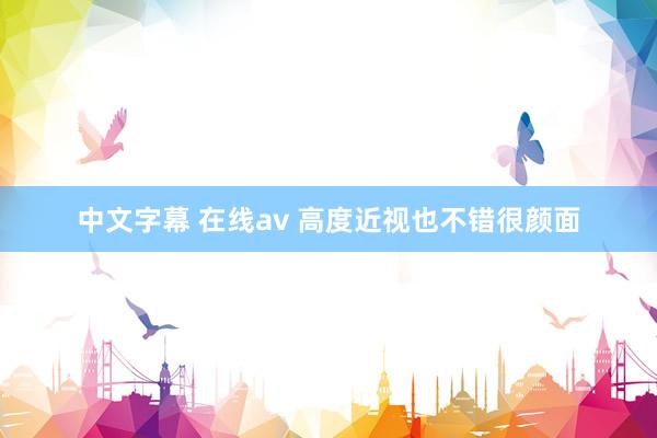 中文字幕 在线av 高度近视也不错很颜面