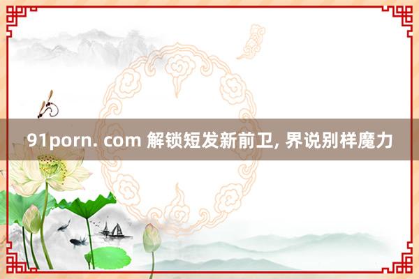 91porn. com 解锁短发新前卫, 界说别样魔力