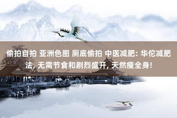 偷拍自拍 亚洲色图 厕底偷拍 中医减肥: 华佗减肥法, 无需节食和剧烈盛开, 天然瘦全身!