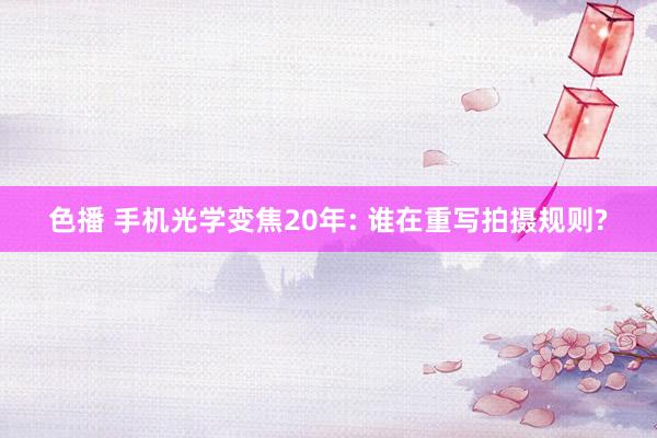 色播 手机光学变焦20年: 谁在重写拍摄规则?