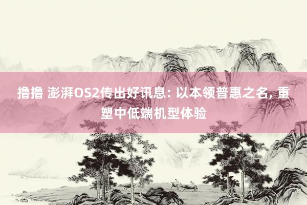 撸撸 澎湃OS2传出好讯息: 以本领普惠之名, 重塑中低端机型体验