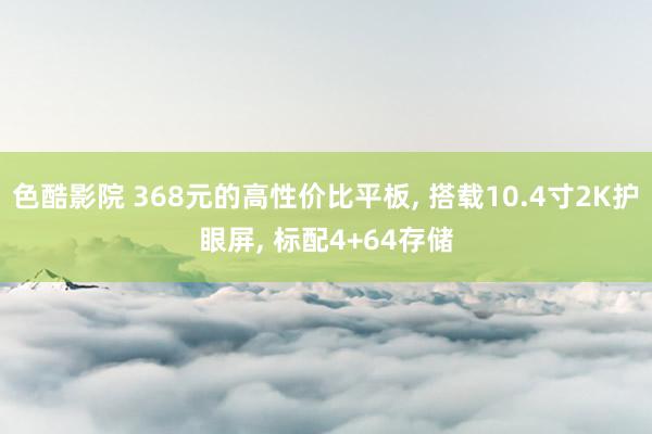 色酷影院 368元的高性价比平板, 搭载10.4寸2K护眼屏, 标配4+64存储