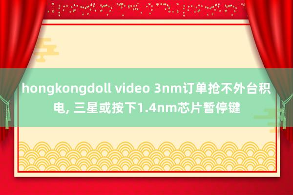 hongkongdoll video 3nm订单抢不外台积电, 三星或按下1.4nm芯片暂停键
