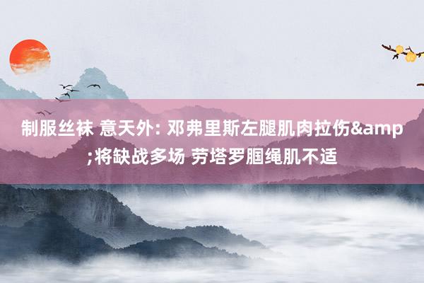 制服丝袜 意天外: 邓弗里斯左腿肌肉拉伤&将缺战多场 劳塔罗腘绳肌不适