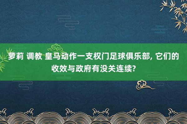 萝莉 调教 皇马动作一支权门足球俱乐部, 它们的收效与政府有没关连续?
