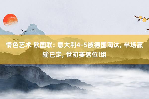 情色艺术 欧国联: 意大利4-5被德国淘汰, 半场赢输已定, 世初赛落位I组