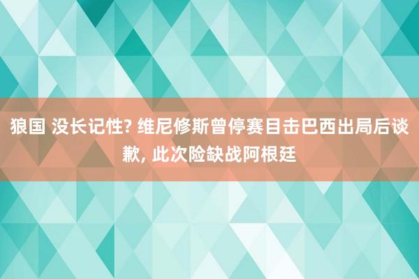 狼国 没长记性? 维尼修斯曾停赛目击巴西出局后谈歉, 此次险缺战阿根廷