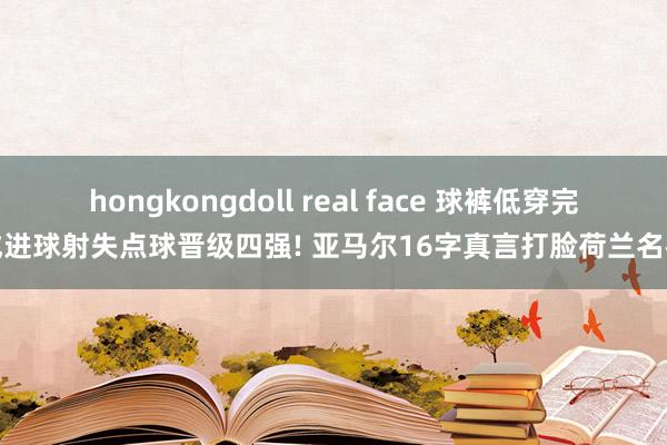 hongkongdoll real face 球裤低穿完成进球射失点球晋级四强! 亚马尔16字真言打脸荷兰名宿