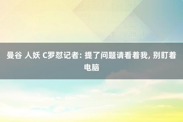 曼谷 人妖 C罗怼记者: 提了问题请看着我, 别盯着电脑
