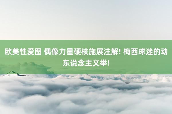 欧美性爱图 偶像力量硬核施展注解! 梅西球迷的动东说念主义举!