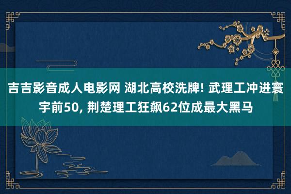 吉吉影音成人电影网 湖北高校洗牌! 武理工冲进寰宇前50, 荆楚理工狂飙62位成最大黑马