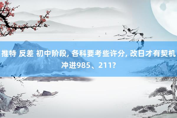 推特 反差 初中阶段, 各科要考些许分, 改日才有契机冲进985、211?