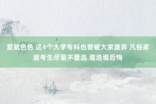 爱就色色 这4个大学专科也曾被大家废弃 凡俗家庭考生尽量不要选 谁选谁后悔