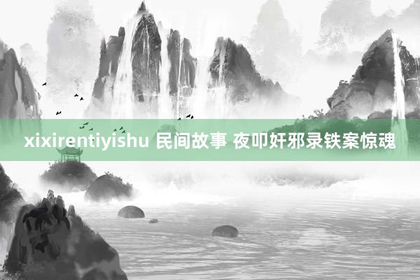 xixirentiyishu 民间故事 夜叩奸邪录铁案惊魂