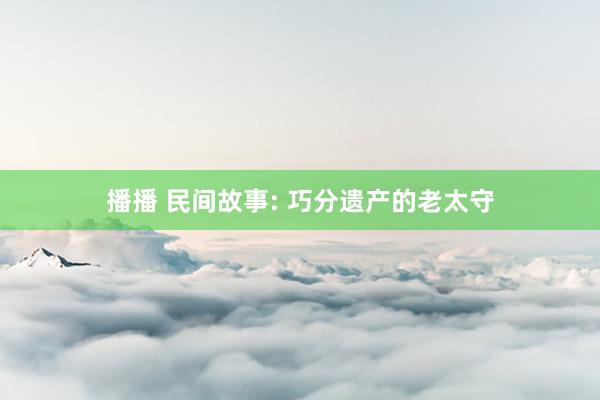 播播 民间故事: 巧分遗产的老太守