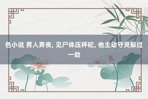 色小说 男人奔丧, 见尸体压秤砣, 他主动守灵躲过一劫