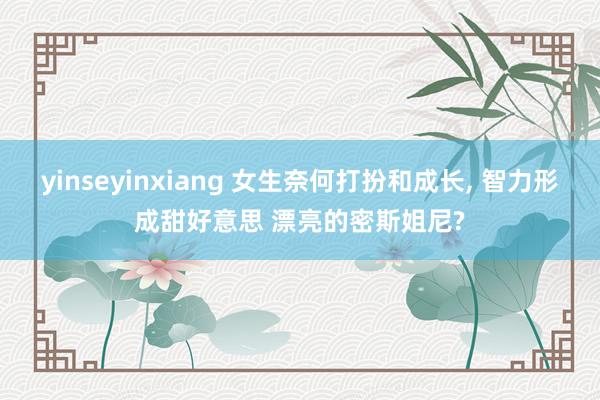 yinseyinxiang 女生奈何打扮和成长, 智力形成甜好意思 漂亮的密斯姐尼?