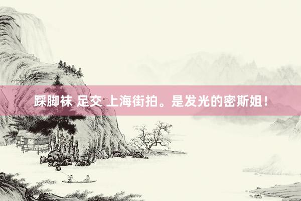 踩脚袜 足交 上海街拍。是发光的密斯姐！