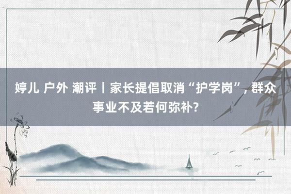婷儿 户外 潮评丨家长提倡取消“护学岗”, 群众事业不及若何弥补?