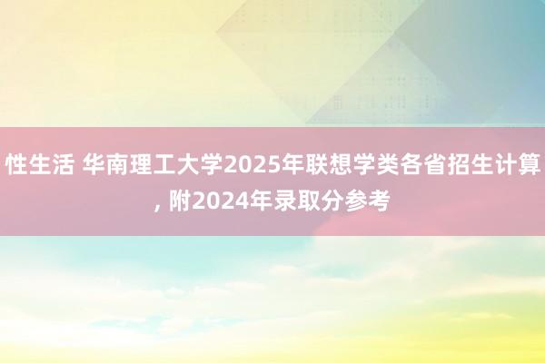 性生活 华南理工大学2025年联想学类各省招生计算, 附2024年录取分参考