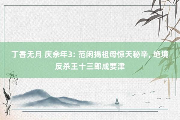 丁香无月 庆余年3: 范闲揭祖母惊天秘辛, 绝境反杀王十三郎成要津