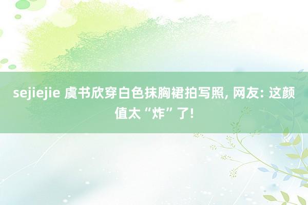 sejiejie 虞书欣穿白色抹胸裙拍写照, 网友: 这颜值太“炸”了!