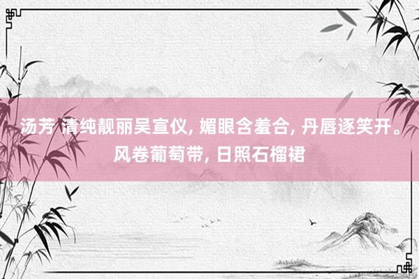 汤芳 清纯靓丽吴宣仪, 媚眼含羞合, 丹唇逐笑开。风卷葡萄带, 日照石榴裙