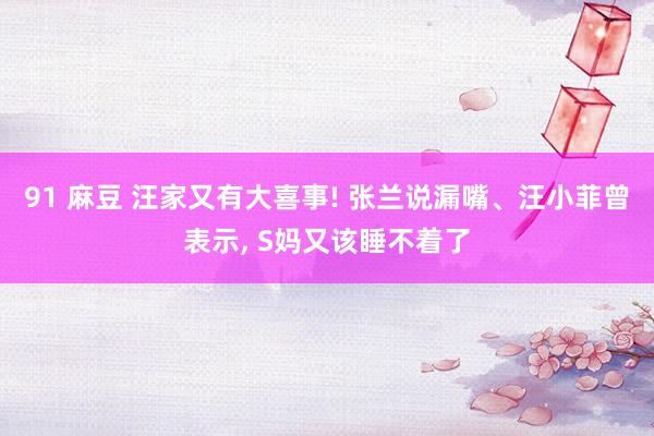 91 麻豆 汪家又有大喜事! 张兰说漏嘴、汪小菲曾表示, S妈又该睡不着了