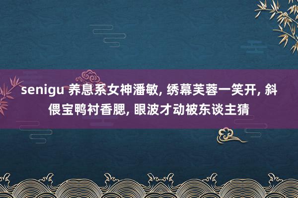 senigu 养息系女神潘敏, 绣幕芙蓉一笑开, 斜偎宝鸭衬香腮, 眼波才动被东谈主猜