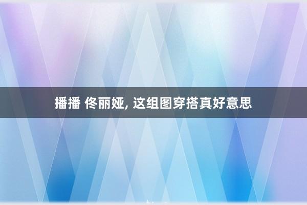 播播 佟丽娅, 这组图穿搭真好意思