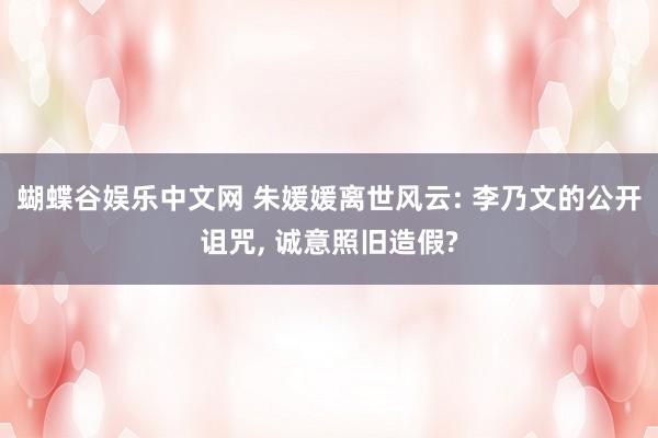 蝴蝶谷娱乐中文网 朱媛媛离世风云: 李乃文的公开诅咒, 诚意照旧造假?