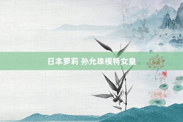 日本萝莉 孙允珠模特女皇