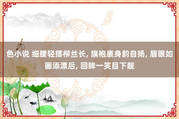 色小说 细腰轻摆柳丝长, 旗袍裹身韵自扬, 眉眼如画添漂后, 回眸一笑目下靓