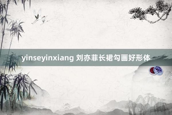 yinseyinxiang 刘亦菲长裙勾画好形体