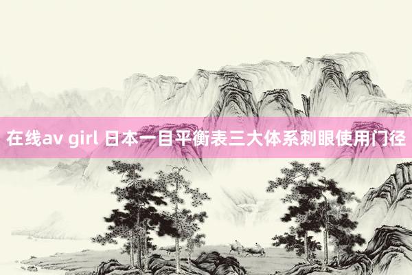 在线av girl 日本一目平衡表三大体系刺眼使用门径