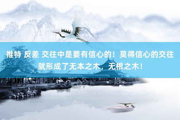 推特 反差 交往中是要有信心的!莫得信心的交往就形成了无本之木,无根之木!