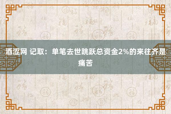 酒涩网 记取：单笔去世跳跃总资金2%的来往齐是痛苦