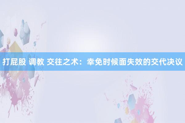 打屁股 调教 交往之术：幸免时候面失效的交代决议