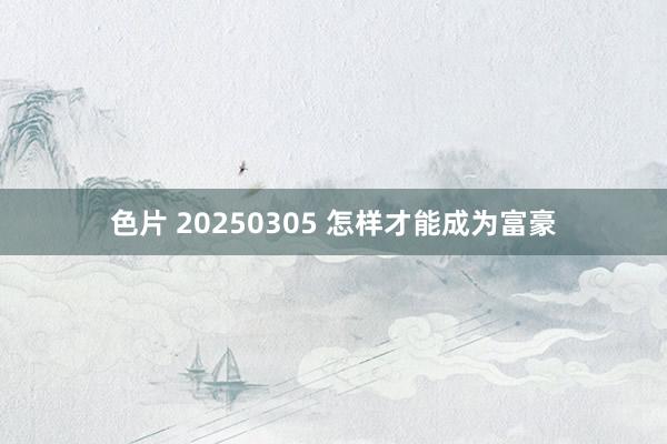 色片 20250305 怎样才能成为富豪