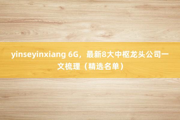 yinseyinxiang 6G，最新8大中枢龙头公司一文梳理（精选名单）